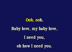 Ooh. ooh.

Baby love. my baby love.

I need you.

oh how I need you.