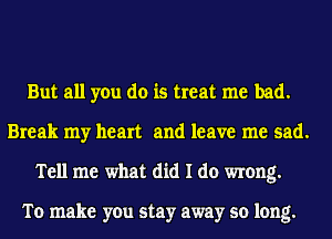 But all you do is treat me bad.
Break my heart and leave me sad.
Tell me what did I do wrong.

To make you stay away so long.