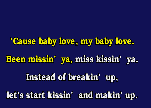 'Cause baby love. my baby love.
Been missin' ya. miss kissin' ya.
Instead of breakin' up.

let's start kissin' and makin' up.