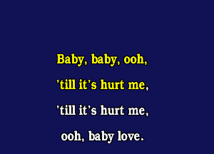 Baby. baby. ooh.

'till it's hurt me.
'till it's hurt me.
ooh. baby love.