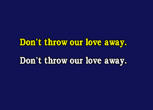 Don't throw our love away.

Don't throw our love away.