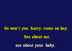 So won't you hurry. come on boy.

Sec about me.

see about your baby.