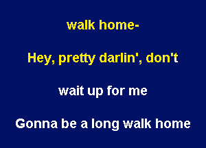 walk home-

Hey, pretty darlin', don't

wait up for me

Gonna be a long walk home