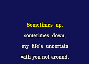 Sometimes up.

sometimes down.
my life's uncertain

with you not around.