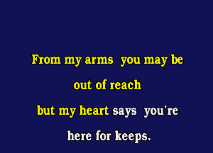 mom my arms you may be
out of reach

but my heart says you're

here for keeps.