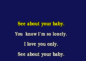 See about your baby.
You know I'm so lonely.

I love you only.

See about your baby.