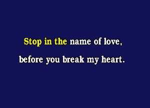 Stop in the name of love.

before you break my heart.