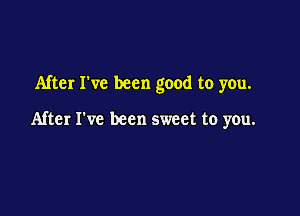 After I've been good to you.

After I've been sweet to you.