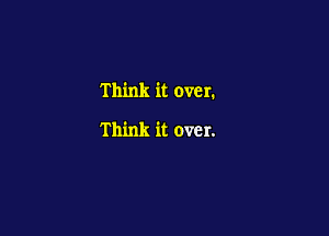 Think it over.

Think it over.