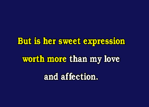 But is her sweet expression

worth more than my love

and affection.