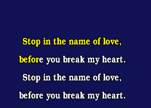 Stop in the name of love.
before you break my heart.
Stop in the name of love.

before you break my heart.
