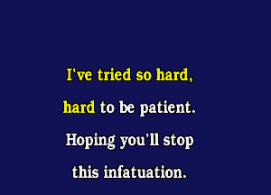 We tried so hard.

hard to be patient.

Hoping you'll stop

this infatuation.