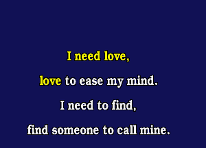 I need love.

love to case my mind.

I need to find.

find someone to call mine.