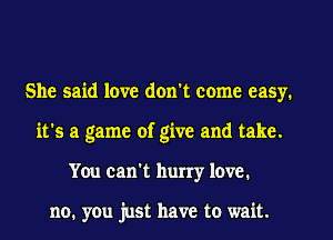 She said love don't come easy.
it's a game of give and take.
You can't hurry love.

no. you just have to wait.