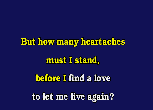 But how many heartaches
must I stand.

before I find a love

to let me live again?