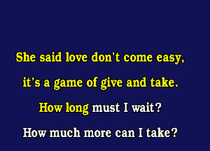 She said love don't come easy.
it's a game of give and take.
How long must I wait?

How much more can I take?