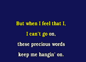 But when I feel that I.

I can't go on.

these prec'mus words

keep me hangin' on.