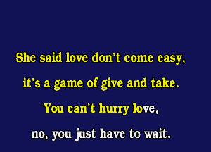 She said love don't come easy.
it's a game of give and take.
You can't hurry love.

no. you just have to wait.