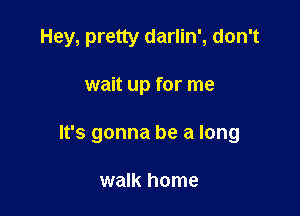 Hey, pretty darlin', don't

wait up for me

It's gonna be a long

walk home