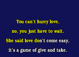 You can't hurry love.
no. you just have to wait.
She said love don't come easy.

it's a game of give and take.