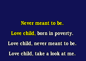 Never meant to be.
Love child. born in poverty.
Love child. never meant to be.

Love child. take a look at me.