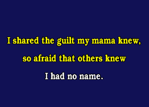 I shared the guilt my mama knew.
so afraid that others knew

I had no name.
