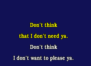 Don't think
that I don't need ya.

Don't think

I don't want to please ya.