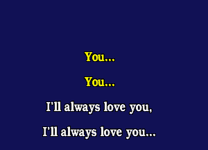 You...
You...

I'll always lave you.

111 always love you...