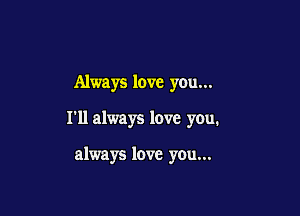 Always love you...

I'll always love you.

always love you...
