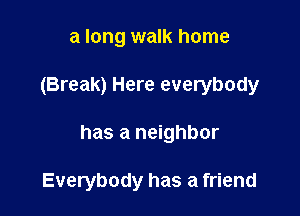 a long walk home
(Break) Here everybody

has a neighbor

Everybody has a friend