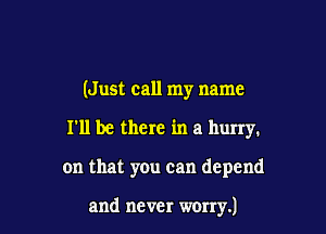 (Just call my name

I'll be there in a hurry.

on that you can depend

and never worry.)