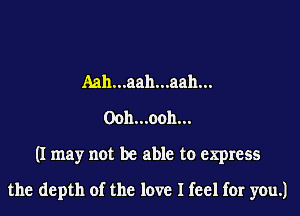 Aah...aah...aah...
00h...ooh...
(I may not be able to express

the depth of the love I feel for you.)