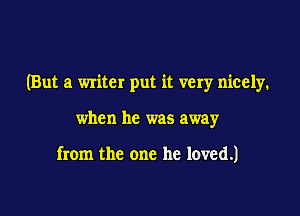 (But a writer put it very nicely.

when he was away

from the one he loved.)