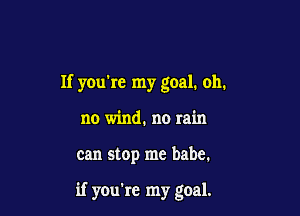 If you're my goal. oh.

no wind. no rain
can stop me babe.

if you're my goal.