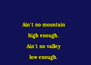 Ain't no mountain

high enough.

Ain't no valley

low enough.