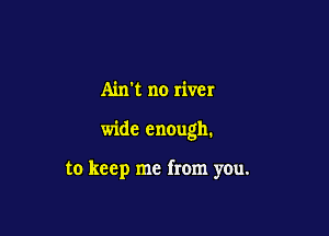 Ain't no river

wide enough.

to keep me from you.