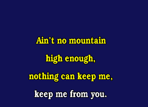 Ain't no mountain

high enough.

nothing can keep me.

keep me from you.