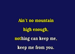 Ain't no mountain

high enough.

nothing can keep me.

keep me from you.