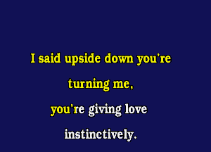 Isaid upside down you're
turning me.

you're giving love

instinctively.
