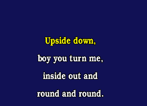 Upside down.

boy you turn me.
inside out and

round and round.