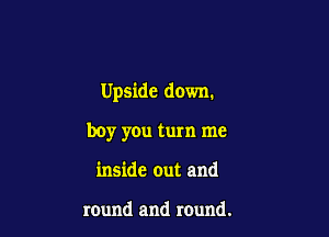 Upside down.

boy you turn me
inside out and

round and round.