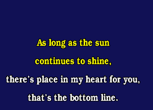 As long as the sun
continues to shine.
there's place in my heart for you.

that's the bottom line.