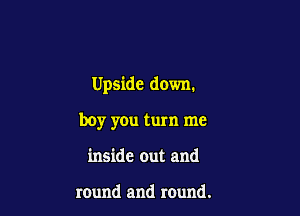 Upside down.

boy you turn me
inside out and

round and round.