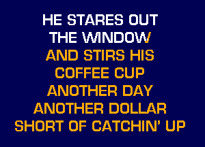 HE STARES OUT
THE WINDOW
AND STIRS HIS
COFFEE CUP
ANOTHER DAY
ANOTHER DOLLAR
SHORT 0F CATCHIN' UP
