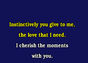 Instinctively you give to me.

the love that I need.
Icherish the moments

with you.