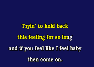 Tryirf to hold back

this feeling for so long

and if you feel like I feel baby

then come on.