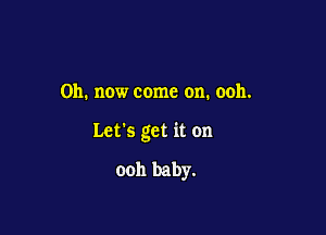 011. now come on. ooh.

Let's get it on

ooh baby.