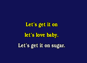 Let's get it on

let's love baby.

Let's get it on sugar.