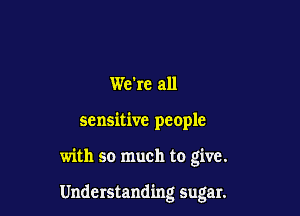 We're all

sensitive people

with so much to give.

Understanding sugar.