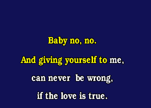 Baby no. no.

And giving yourself to me.

can never be wrong.

if the love is true.